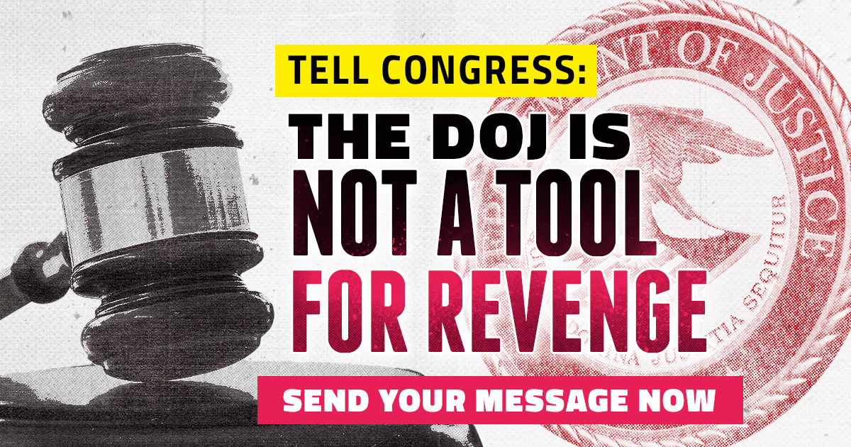 Tell Congress: The DOJ Is Not a Tool for Revenge. Send Your Message Now.