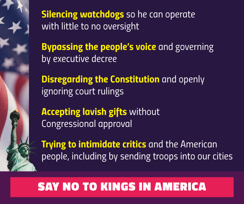 Silencing watchdogs so he can operate with little to no oversight
Bypassing the people’s voice and governing by executive decree
Disregarding the Constitution and openly ignoring court rulings
Accepting lavish gifts without Congressional approval
Trying to intimidate critics and the American people, including by sending troops into our cities