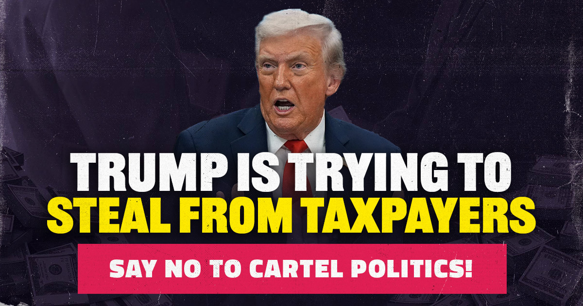 Trump is trying to steal from taxpayers. Say no to cartel politics.