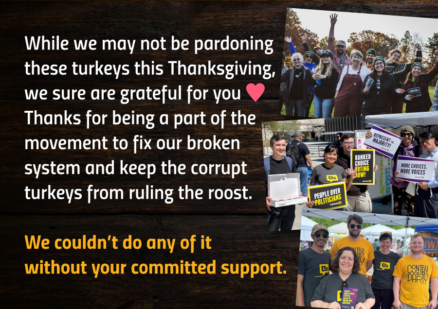 Background image is fall decor atop a wood table. Text says While we may not be pardoning these turkeys this Thanksgiving, we sure are grateful for you. Heart emoji. Thanks for being a part of the movement to fix our broken system and keep the corrupt turkeys from ruling the roost. We couldn't do any of it without your committed support.