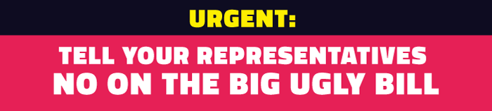 Urgent: Tell Your Representatives No On the Big Ugly Bill